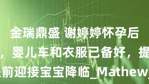 金瑞鼎盛 谢婷婷怀孕后首晒全家福，婴儿车和衣服已备好，提前迎接宝宝降临_Mathew_男友_官宣怀