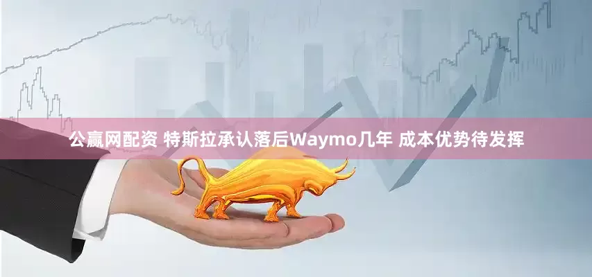 公赢网配资 特斯拉承认落后Waymo几年 成本优势待发挥