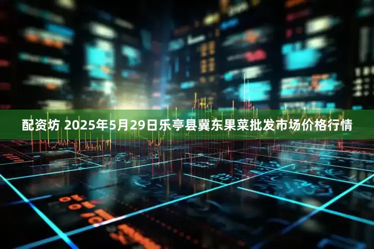 配资坊 2025年5月29日乐亭县冀东果菜批发市场价格行情