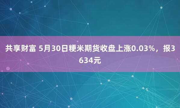 共享财富 5月30日粳米期货收盘上涨0.03%，报3634元