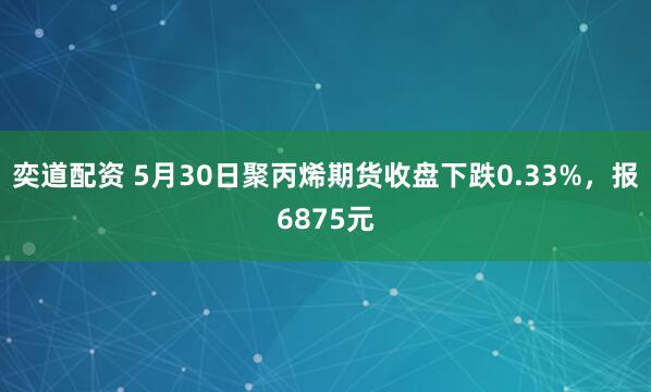 奕道配资 5月30日聚丙烯期货收盘下跌0.33%，报6875元