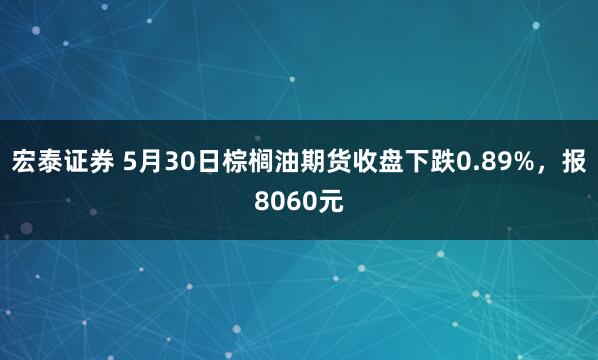 宏泰证券 5月30日棕榈油期货收盘下跌0.89%，报8060元