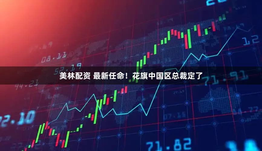 美林配资 最新任命！花旗中国区总裁定了