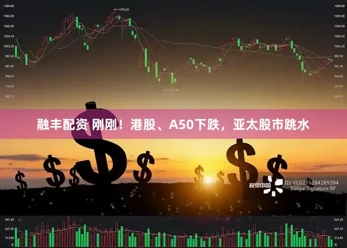融丰配资 刚刚！港股、A50下跌，亚太股市跳水
