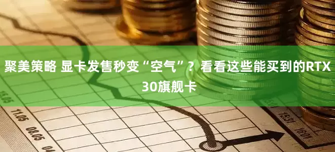 聚美策略 显卡发售秒变“空气”？看看这些能买到的RTX 30旗舰卡