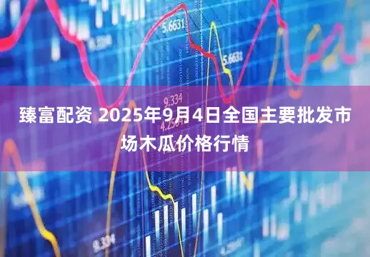 臻富配资 2025年9月4日全国主要批发市场木瓜价格行情