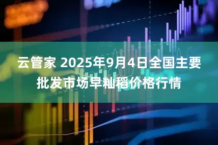 云管家 2025年9月4日全国主要批发市场早籼稻价格行情