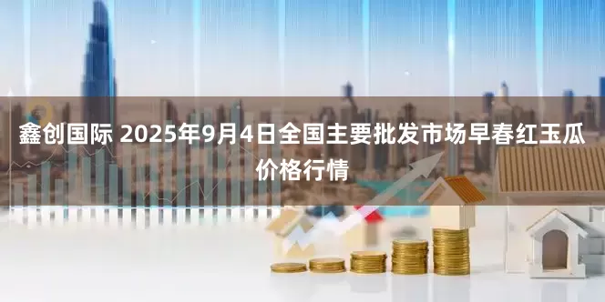 鑫创国际 2025年9月4日全国主要批发市场早春红玉瓜价格行情