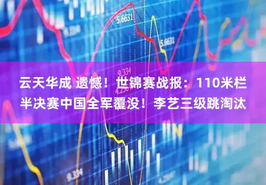 云天华成 遗憾！世锦赛战报：110米栏半决赛中国全军覆没！李艺三级跳淘汰