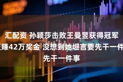 汇配资 孙颖莎击败王曼昱获得冠军 狂赚42万奖金 没想到她坦言要先干一件事