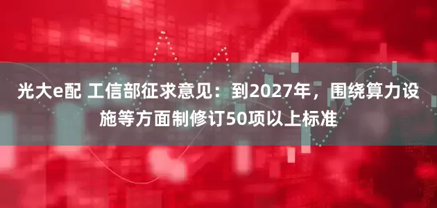 光大e配 工信部征求意见：到2027年，围绕算力设施等方面制修订50项以上标准