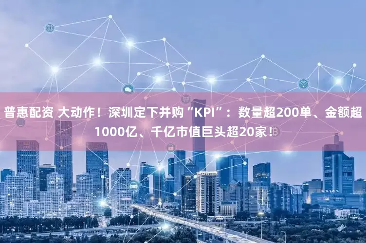 普惠配资 大动作！深圳定下并购“KPI”：数量超200单、金额超1000亿、千亿市值巨头超20家！