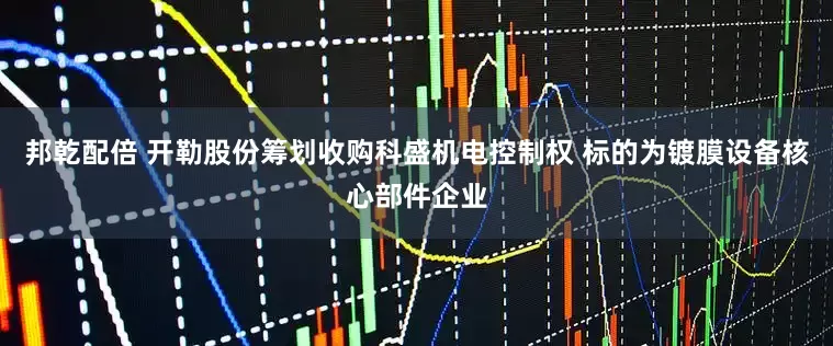 邦乾配倍 开勒股份筹划收购科盛机电控制权 标的为镀膜设备核心部件企业