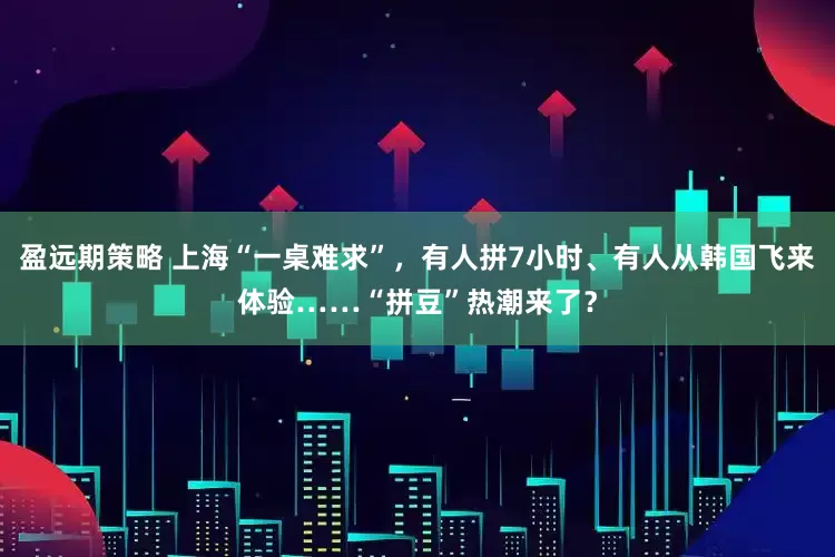 盈远期策略 上海“一桌难求”，有人拼7小时、有人从韩国飞来体验……“拼豆”热潮来了？