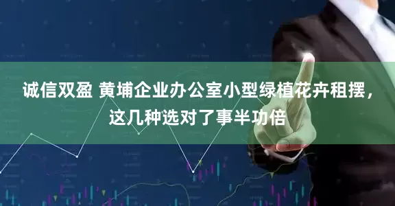诚信双盈 黄埔企业办公室小型绿植花卉租摆，这几种选对了事半功倍