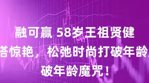 融可赢 58岁王祖贤健身穿搭惊艳，松弛时尚打破年龄魔咒！