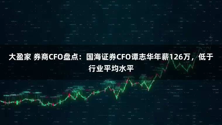 大盈家 券商CFO盘点：国海证券CFO谭志华年薪126万，低于行业平均水平