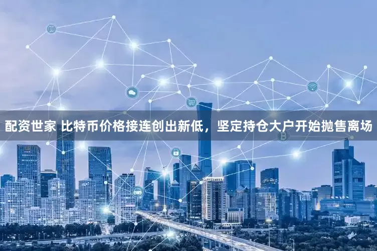 配资世家 比特币价格接连创出新低，坚定持仓大户开始抛售离场