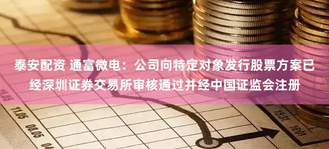 泰安配资 通富微电：公司向特定对象发行股票方案已经深圳证券交易所审核通过并经中国证监会注册
